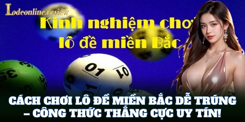 Cách Chơi Lô Đề Miền Bắc Dễ Trúng – công thức thắng cực uy tín!